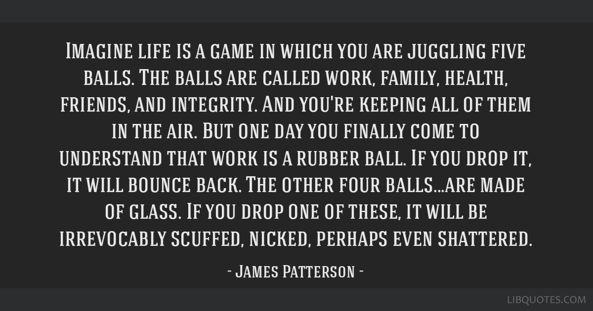 Imagine life is a game in which you are juggling five...