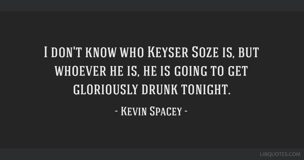 I don't know who Keyser Soze is, but whoever he is, he is going to