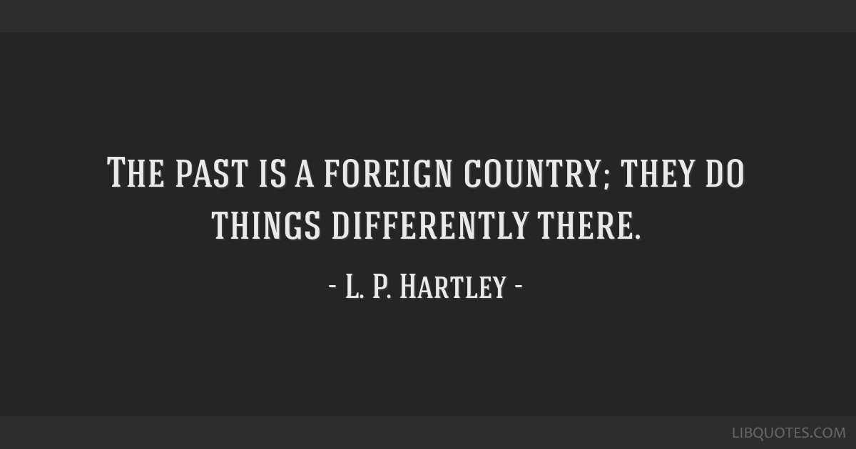 The Past Is A Foreign Country; They Do Things Differently There.