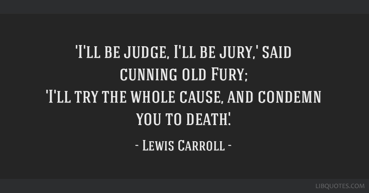 I'll be judge, I'll be jury,' said cunning old Fury; 'I'll try the