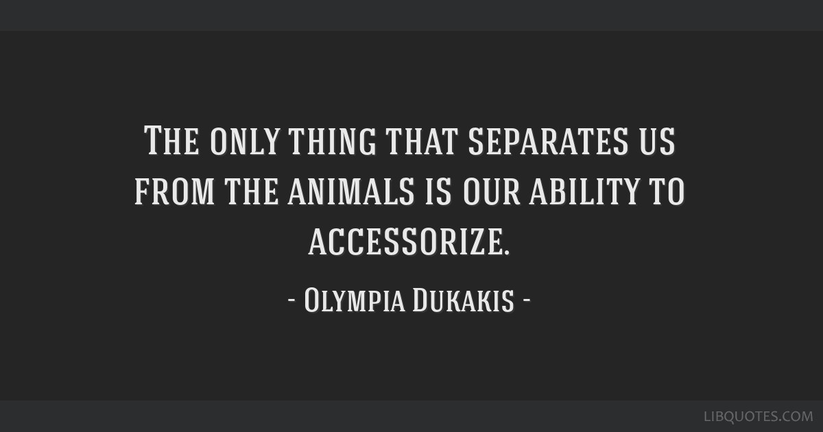 The only thing that separates us from the animals is our ability to  accessorize.