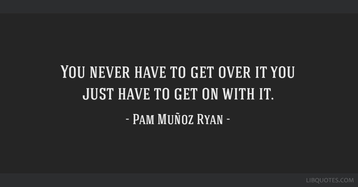 Pam Muñoz Ryan quote: You never have to get over it you just have