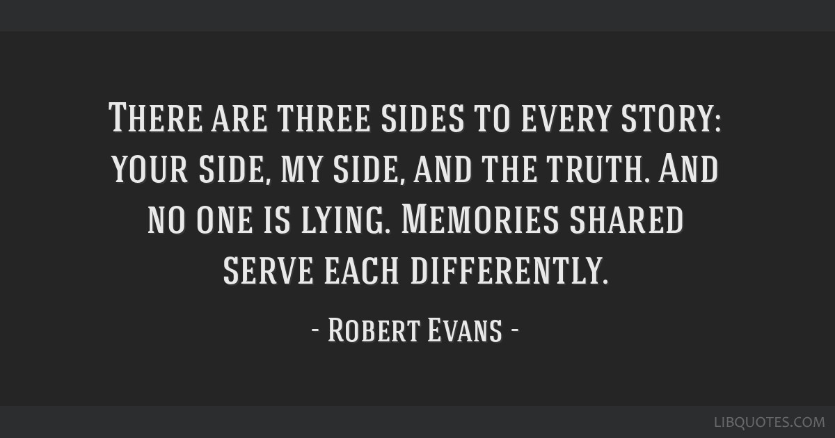 There are three sides to every story: your side, my side ...
