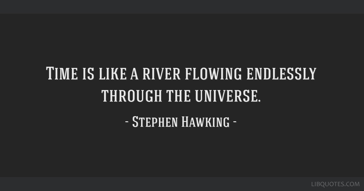 Time is like a river flowing endlessly through the universe.