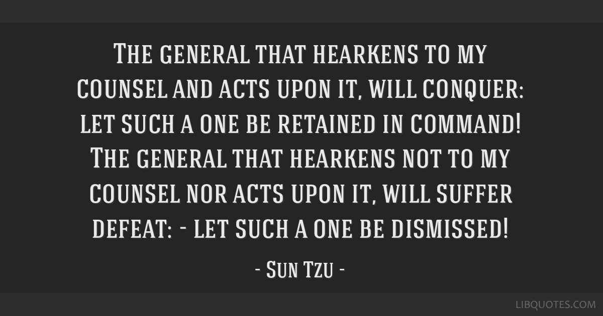 The general that hearkens to my counsel and acts upon it, will conquer: let  such a