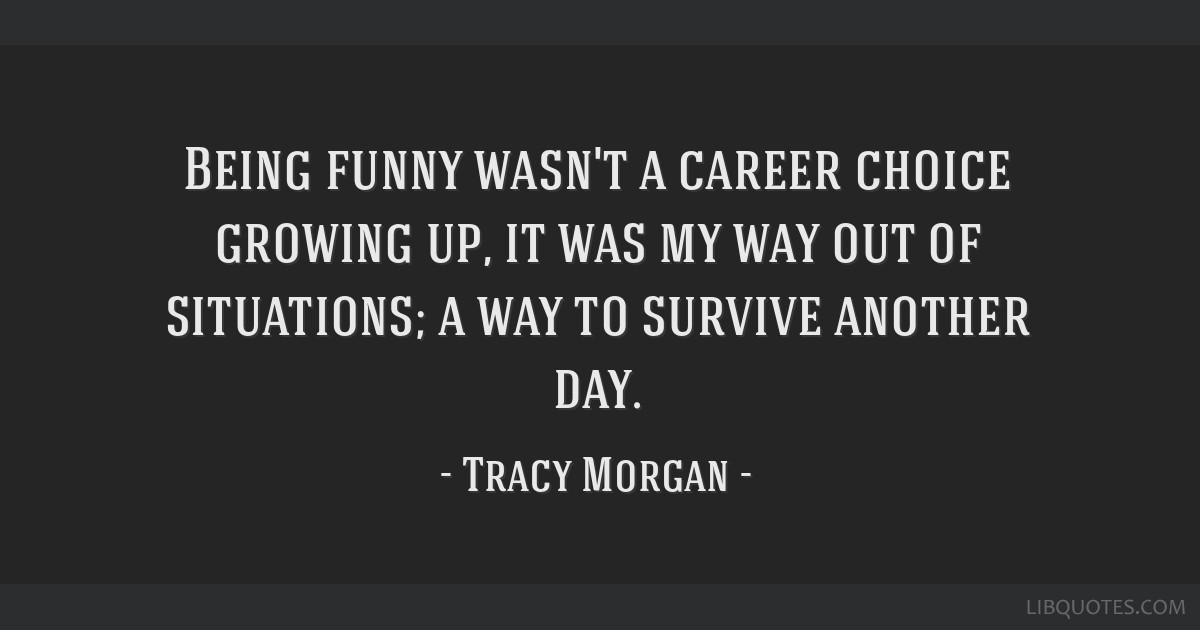 Being funny wasn't a career choice growing up, it was my way out of  situations;