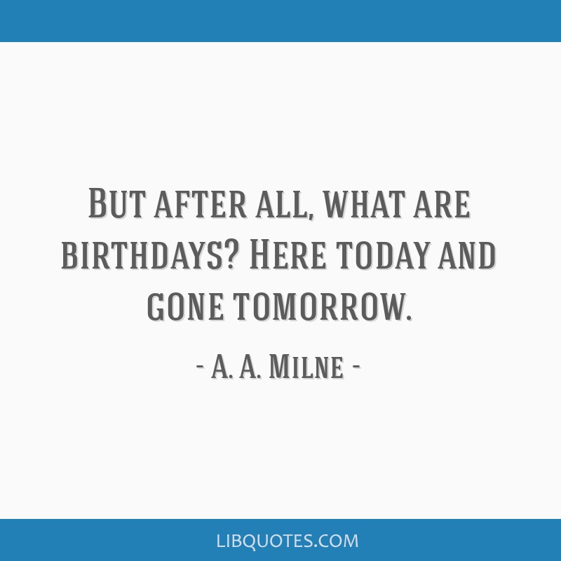 But After All What Are Birthdays Here Today And Gone Tomorrow