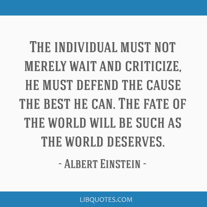 Albert Einstein quote: The individual must not merely wait and criticize,  he must