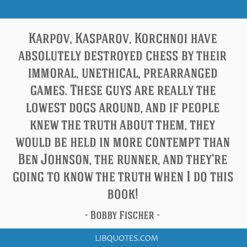 Bobby Fischer quote: Karpov, Kasparov, Korchnoi have absolutely destroyed  chess by their immoral