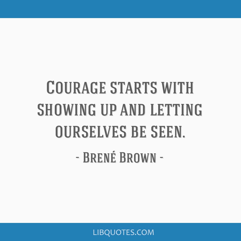 Courage starts with showing up and letting ourselves be...