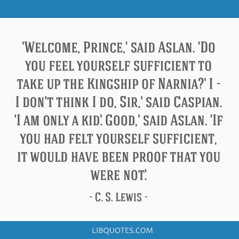 Welcome, Prince,' said Aslan. 'Do you feel yourself