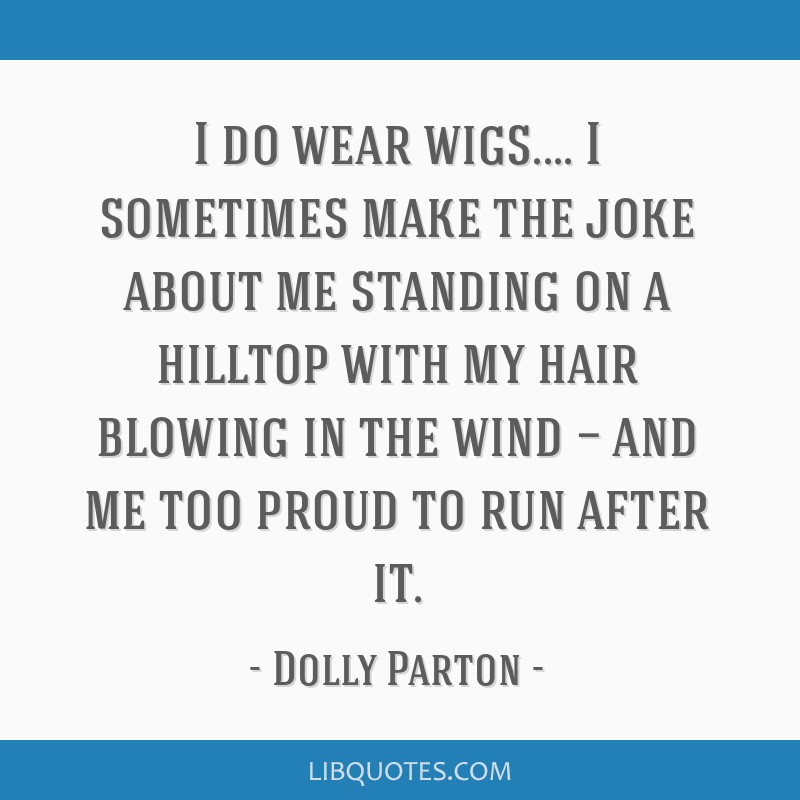 I do wear wigs.... I sometimes make the joke about me standing on a hilltop  with