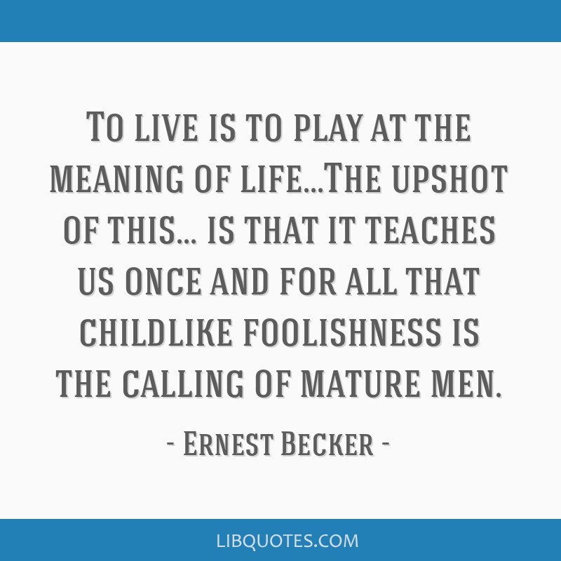 Ernest Becker quote: To live is to play at the meaning of lifeThe