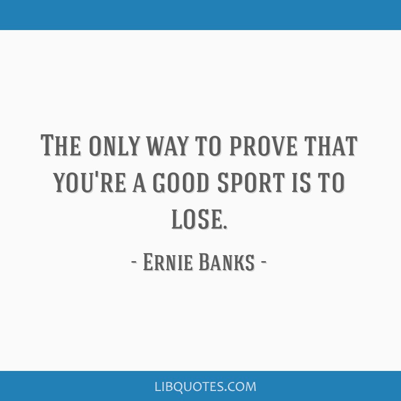 The only way to prove you are a good sport is to lose. - Ernie Banks Quote