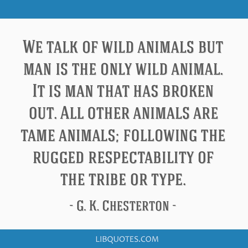 G. K. Chesterton quote: We talk of wild animals but man is...