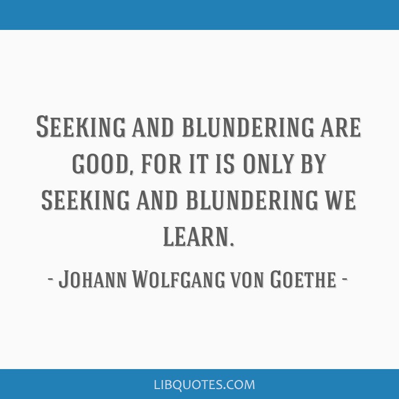 By seeking and blundering we learn. - Quote