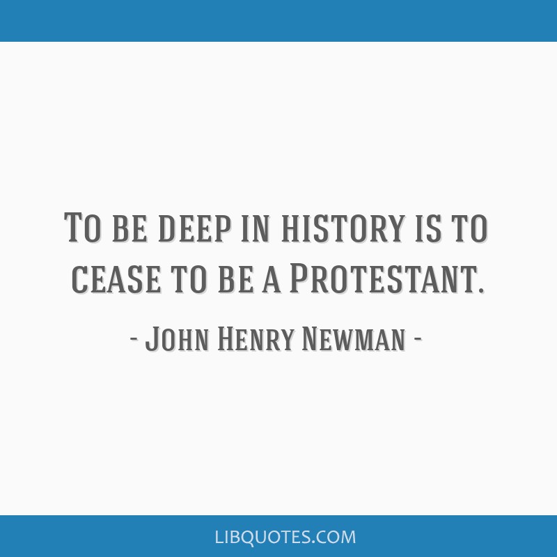 To be deep in history is to cease to be a Protestant.