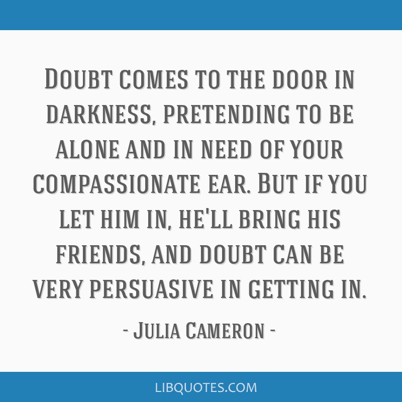 Julia Cameron Quote: “Doubt comes to the door in darkness, pretending to be  alone and in need of your compassionate ear. But if you let him in”