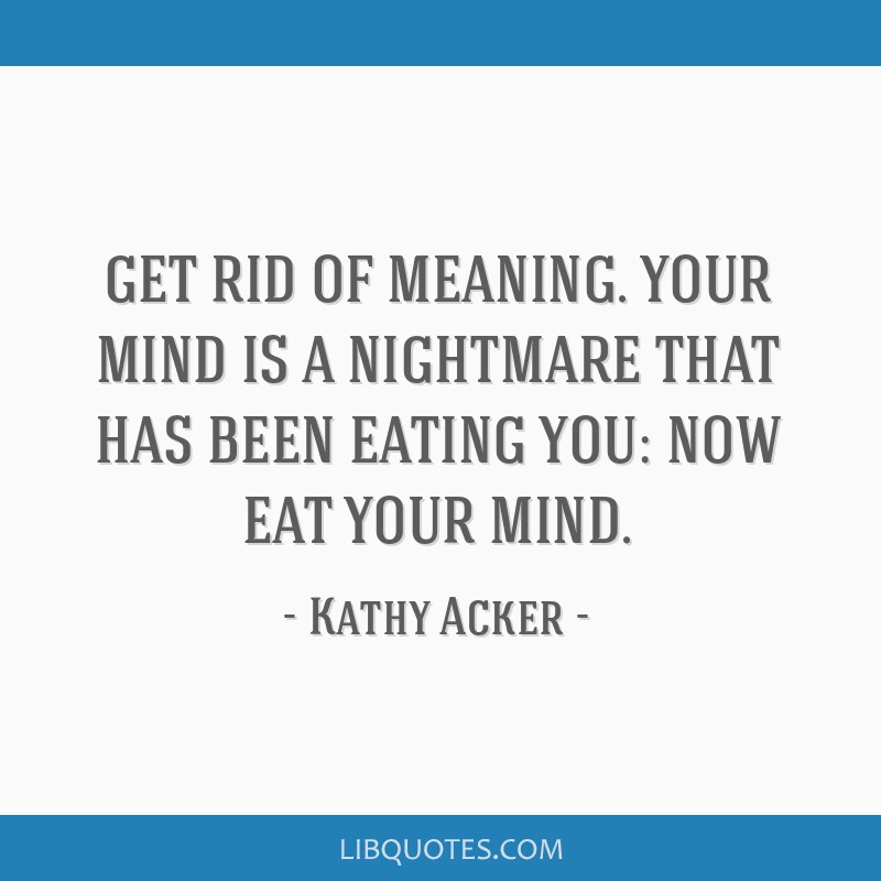 Kathy Acker quote: GET RID OF MEANING. YOUR MIND IS A NIGHTMARE
