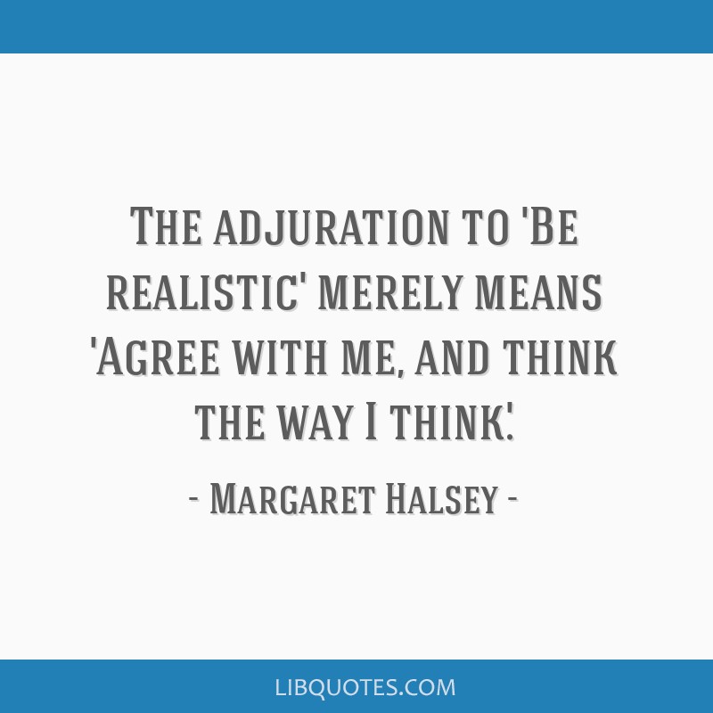 The adjuration to 'Be realistic' merely means 'Agree with