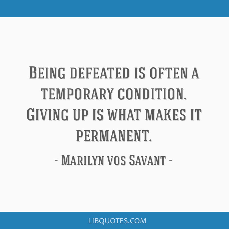 Being defeated is often a temporary condition. Giving up is what