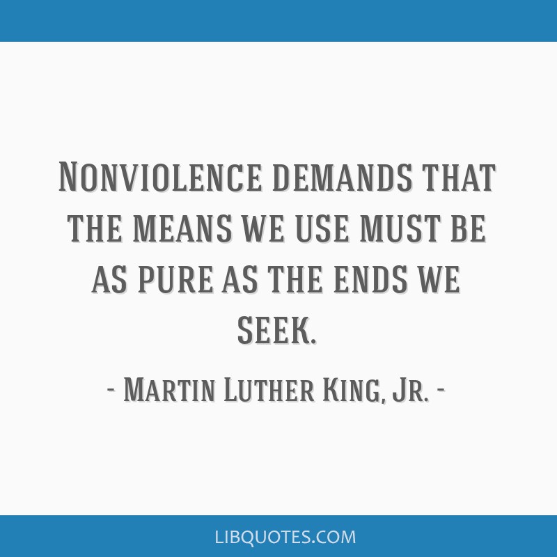 Nonviolence demands that the means we use must be as pure as the ends we seek.