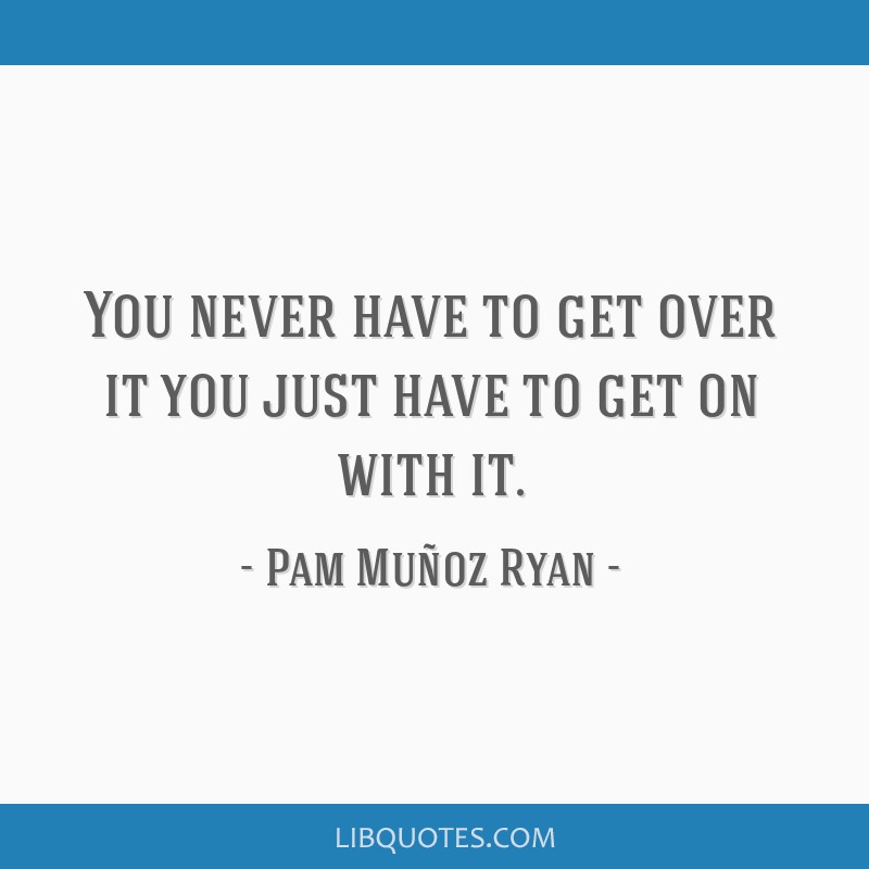 Pam Muñoz Ryan quote: You never have to get over it you just have