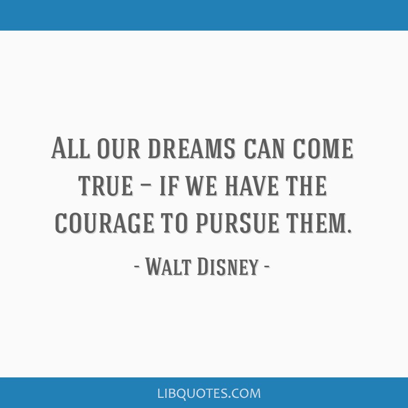 All our dreams can come true — if we have the courage to...