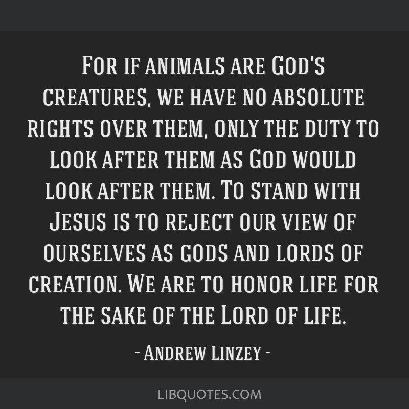For if animals are God's creatures, we have no absolute rights over them,  only the duty