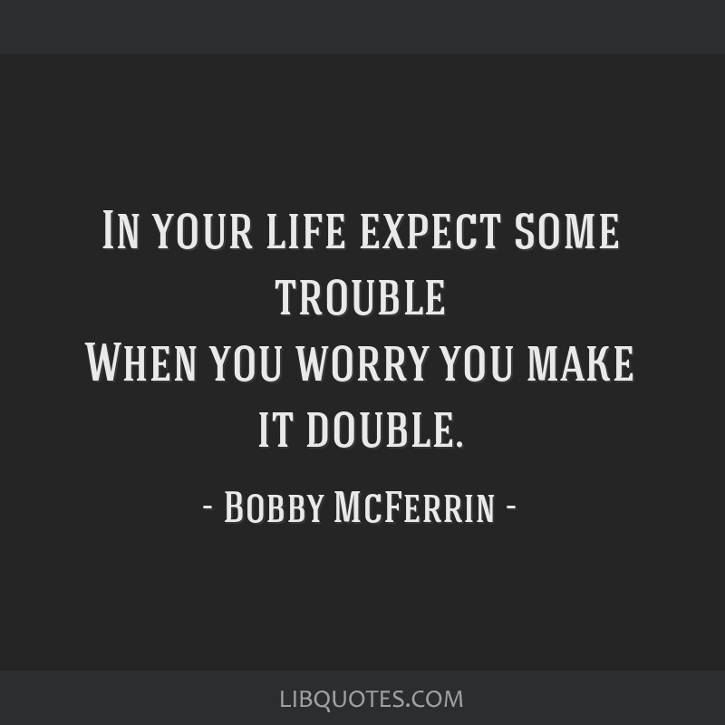 In Your Life Expect Some Trouble When You Worry You Make It Double