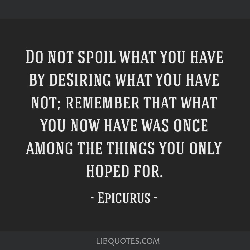 Epicurus - Do not spoil what you have by desiring what you