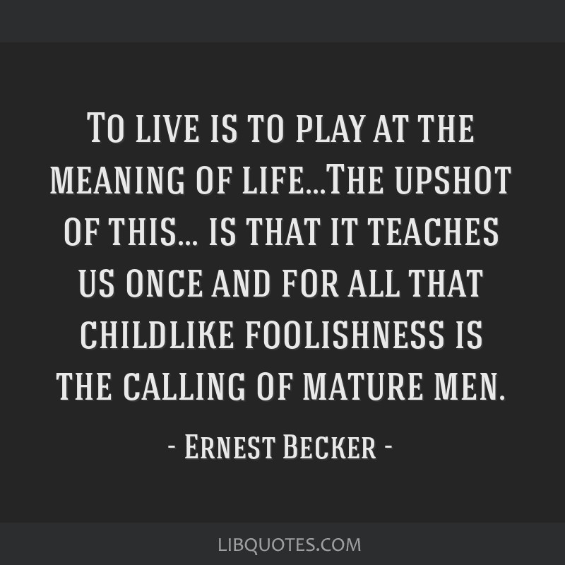 Ernest Becker quote: To live is to play at the meaning of lifeThe