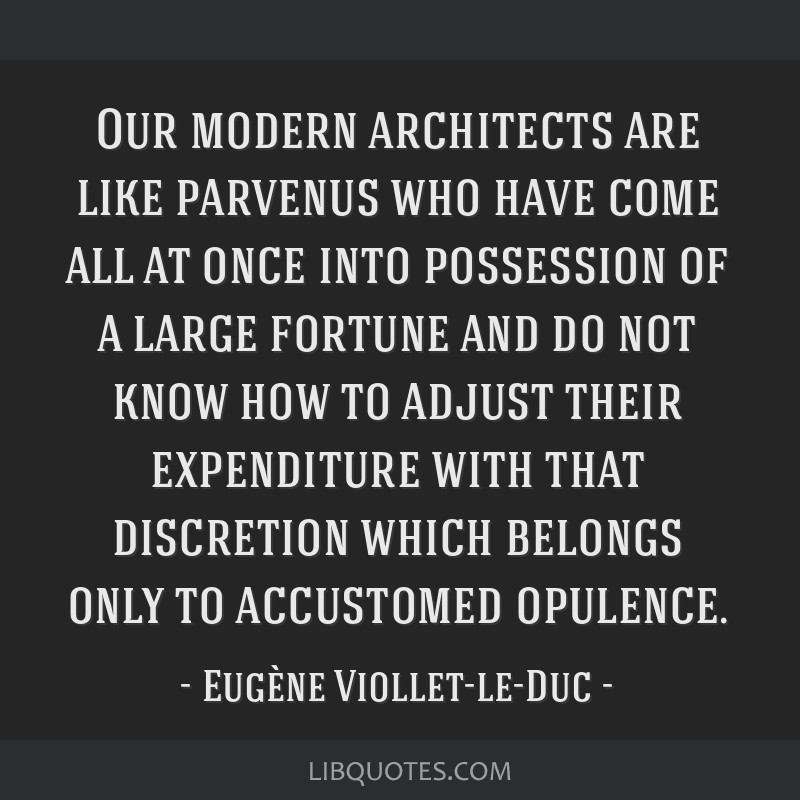 Our Modern Architects Are Like Parvenus Who Have Come All At Once Into Possession Of A