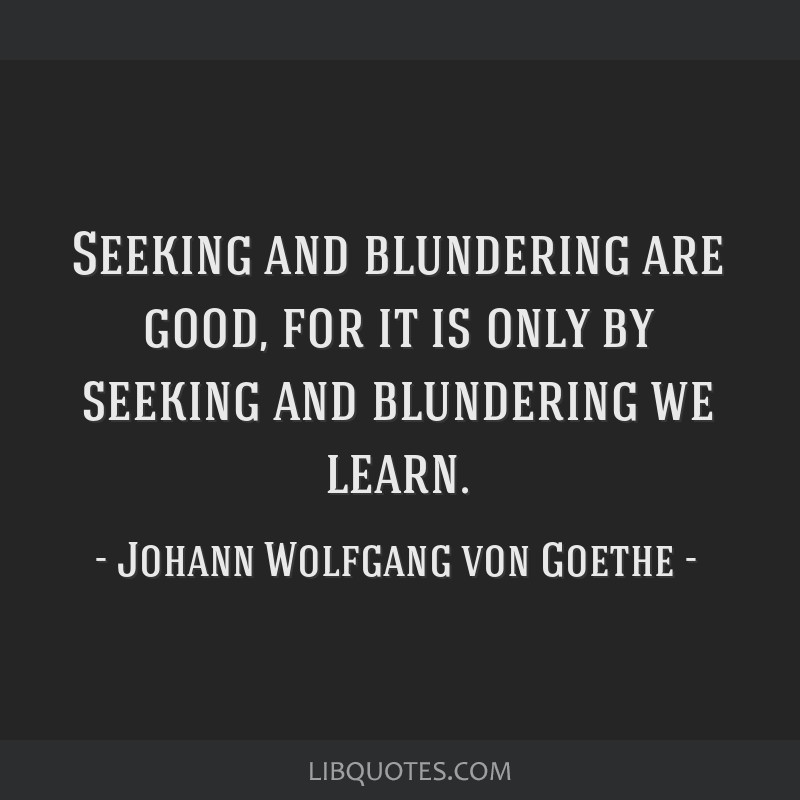 By seeking and blundering we learn. - Quote