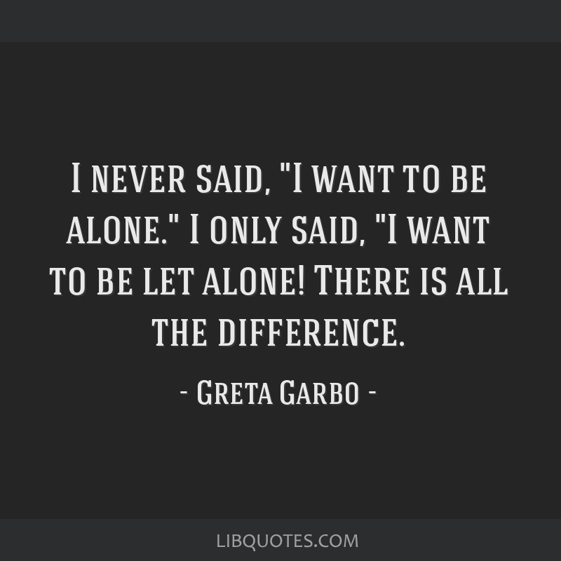 Greta Garbo - I never said, 'I want to be alone.' I only