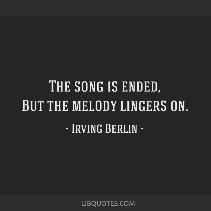 The song is ended, But the melody lingers on.