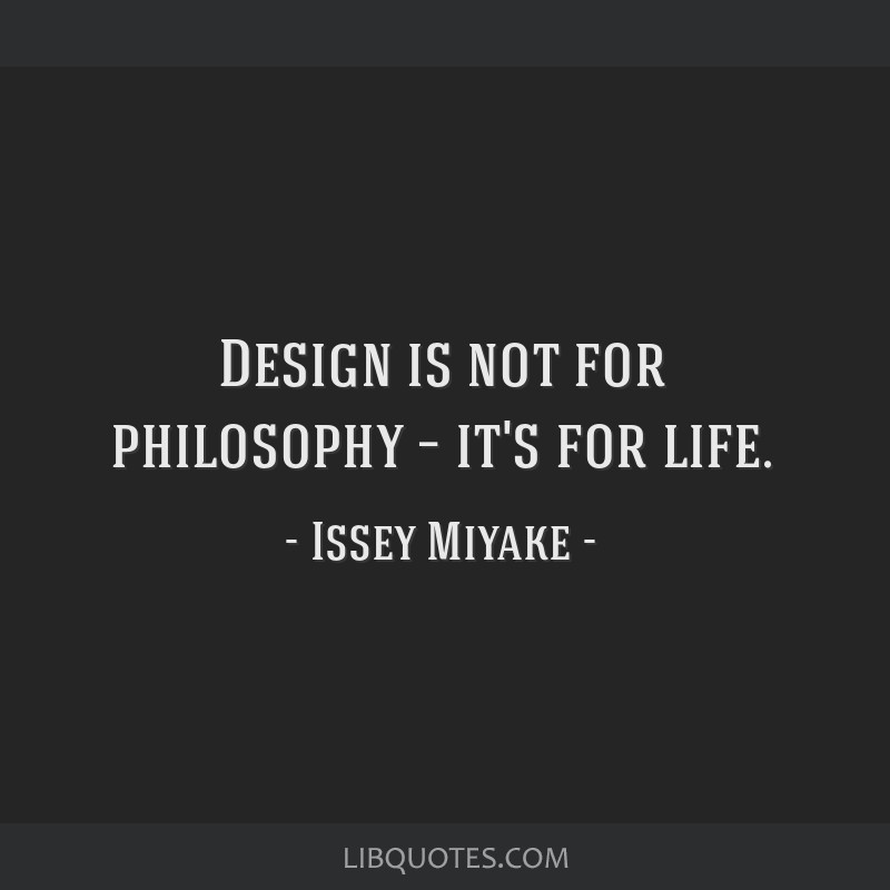 Design is not for philosophy – it's for life.