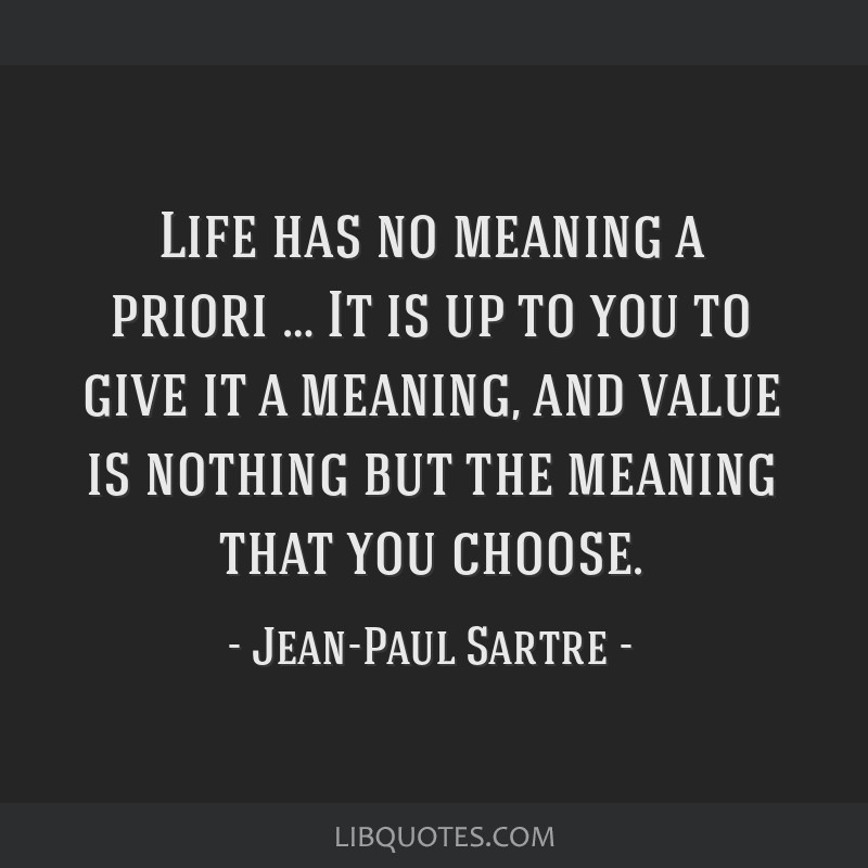 Life has no meaning a priori … It is up to you to give it ...