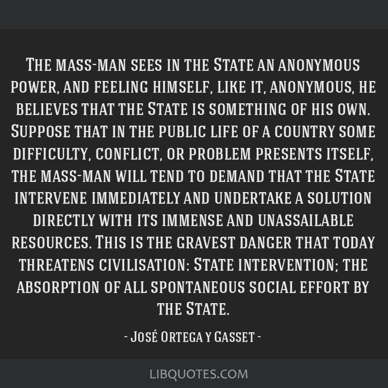 “The mass-man has very little spare time, does not live a life that appertains to a whole, does not…”