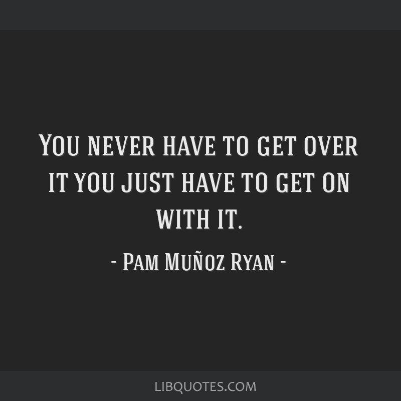 Pam Muñoz Ryan quote: You never have to get over it you just have