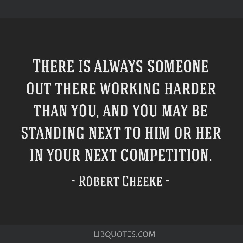 There is always someone out there working harder than you,...