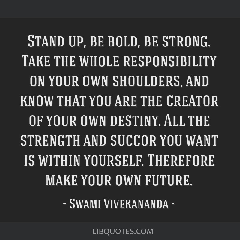 Stand up, be bold, be strong. Take the whole responsibility ...