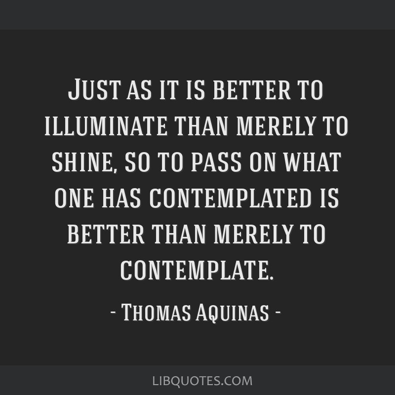 Thomas Aquinas Quote: “Better to illuminate, than merely to shine.”