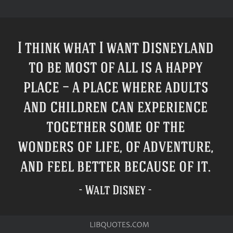I think what I want Disneyland to be most of all is a happy ...