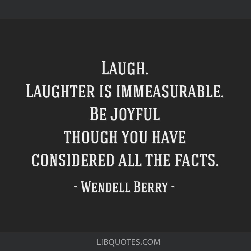 Laugh. Laughter is immeasurable. Be joyful though you have ...